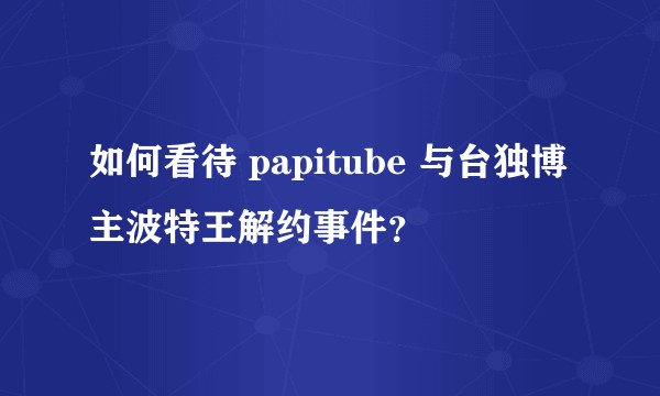 如何看待 papitube 与台独博主波特王解约事件？