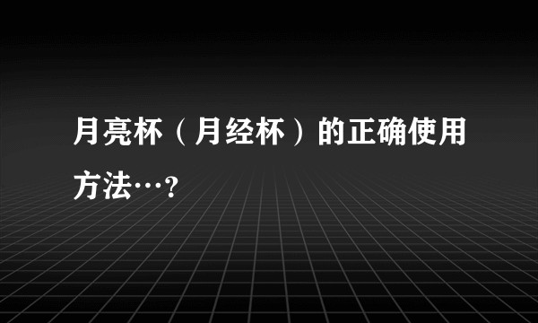 月亮杯（月经杯）的正确使用方法…？