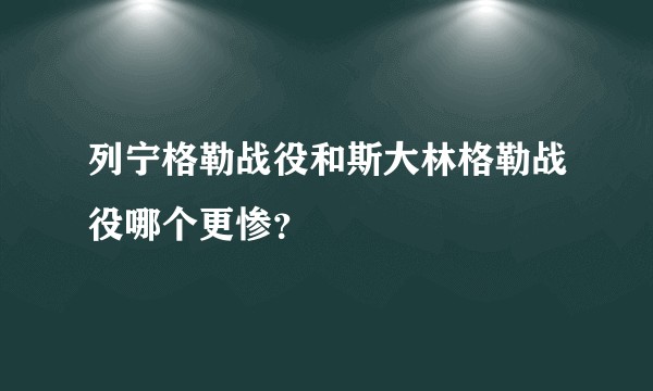 列宁格勒战役和斯大林格勒战役哪个更惨？