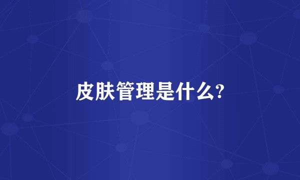 皮肤管理是什么?