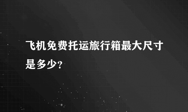 飞机免费托运旅行箱最大尺寸是多少？