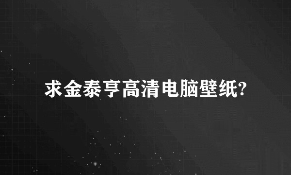 求金泰亨高清电脑壁纸?