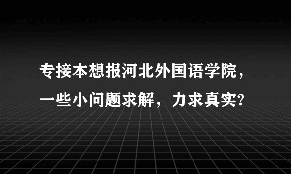 专接本想报河北外国语学院，一些小问题求解，力求真实?