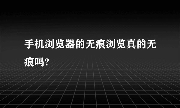 手机浏览器的无痕浏览真的无痕吗?