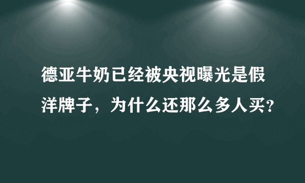 德亚牛奶已经被央视曝光是假洋牌子，为什么还那么多人买？