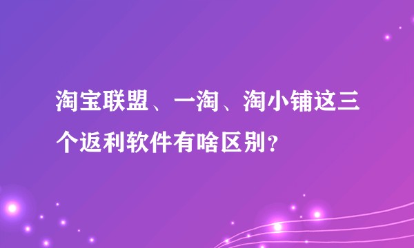 淘宝联盟、一淘、淘小铺这三个返利软件有啥区别？