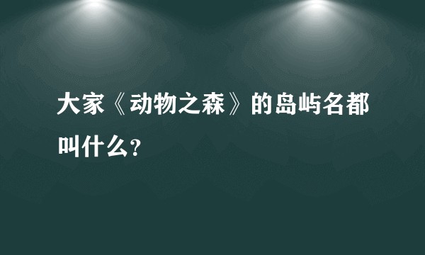 大家《动物之森》的岛屿名都叫什么？