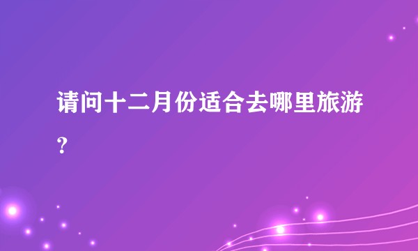 请问十二月份适合去哪里旅游？