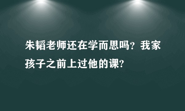 朱韬老师还在学而思吗？我家孩子之前上过他的课?