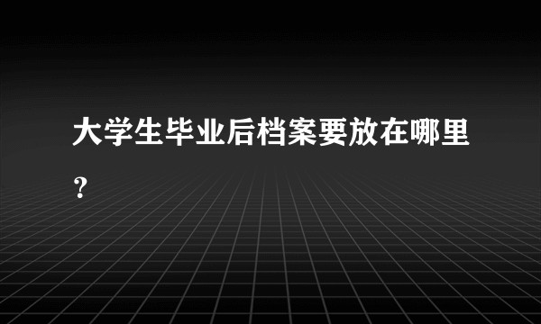 大学生毕业后档案要放在哪里？