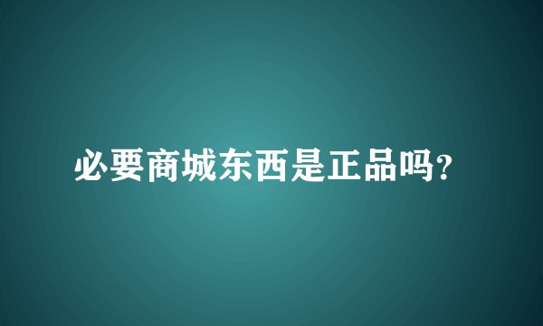 必要商城东西是正品吗？