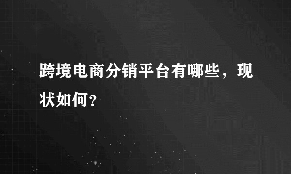 跨境电商分销平台有哪些，现状如何？