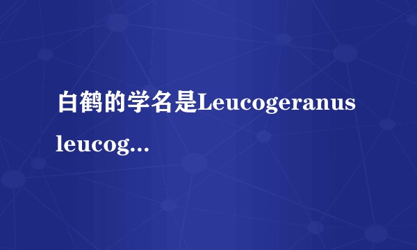 白鹤的学名是Leucogeranus leucogeranus还是Grus leucogeranus？