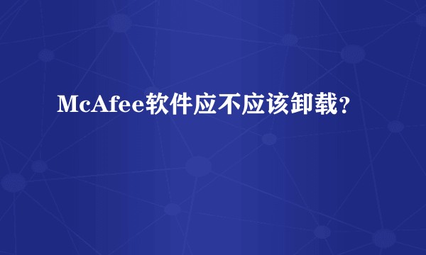 McAfee软件应不应该卸载？