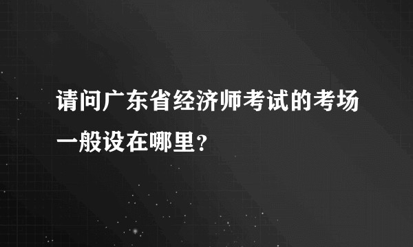 请问广东省经济师考试的考场一般设在哪里？