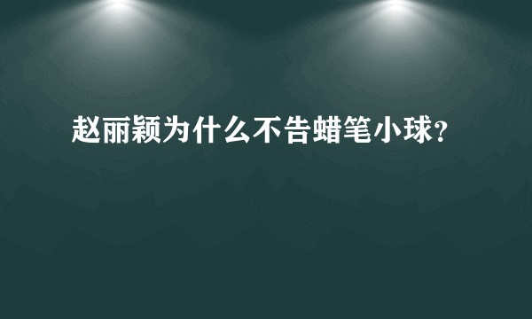 赵丽颖为什么不告蜡笔小球?
