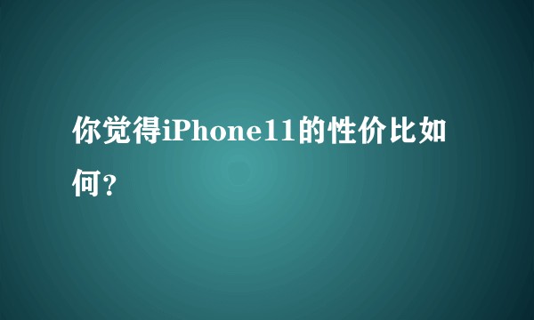 你觉得iPhone11的性价比如何?