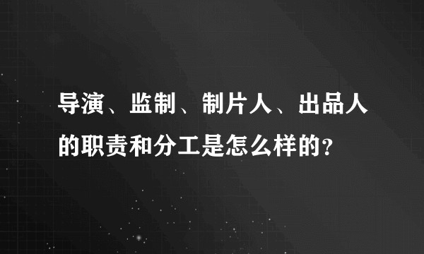 导演、监制、制片人、出品人的职责和分工是怎么样的？