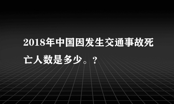 2018年中国因发生交通事故死亡人数是多少。？