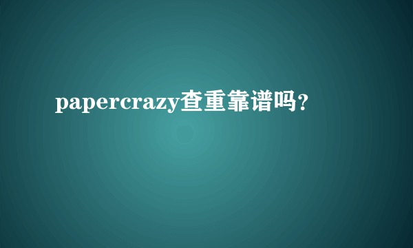 papercrazy查重靠谱吗？