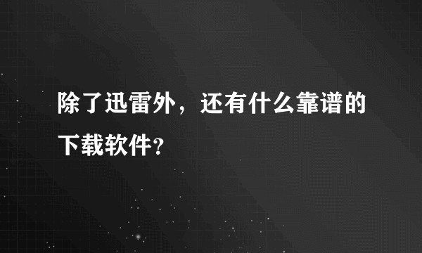 除了迅雷外，还有什么靠谱的下载软件？