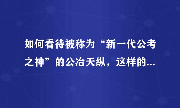 如何看待被称为“新一代公考之神”的公冶天纵，这样的人才最终会走多远？