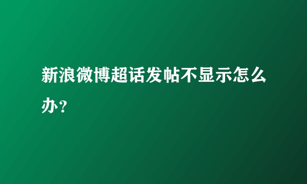 新浪微博超话发帖不显示怎么办？