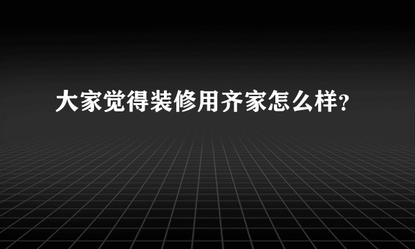 大家觉得装修用齐家怎么样？