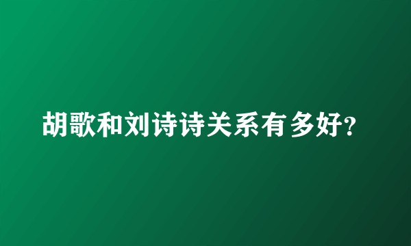 胡歌和刘诗诗关系有多好？