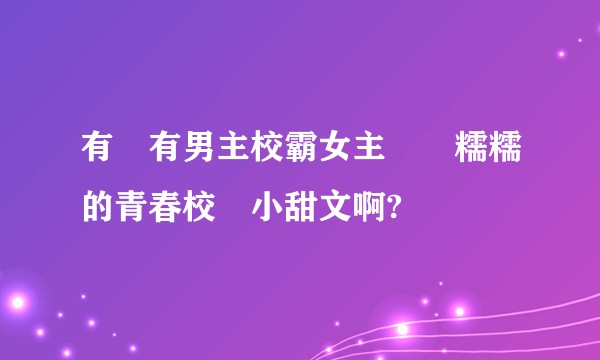有沒有男主校霸女主軟軟糯糯的青春校園小甜文啊?