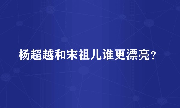 杨超越和宋祖儿谁更漂亮？