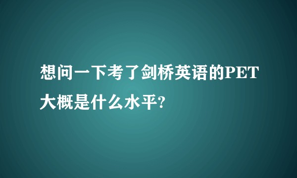 想问一下考了剑桥英语的PET大概是什么水平?