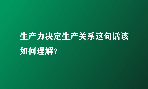 生产力决定生产关系这句话该如何理解?