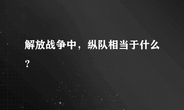 解放战争中，纵队相当于什么？