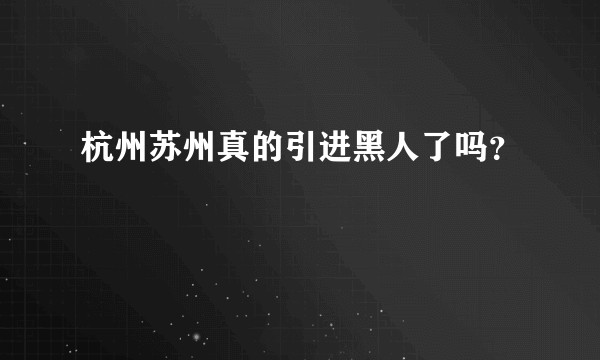 杭州苏州真的引进黑人了吗？