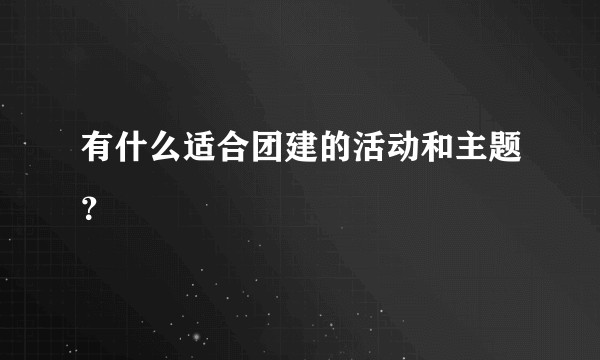 有什么适合团建的活动和主题？