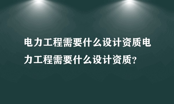 电力工程需要什么设计资质电力工程需要什么设计资质？