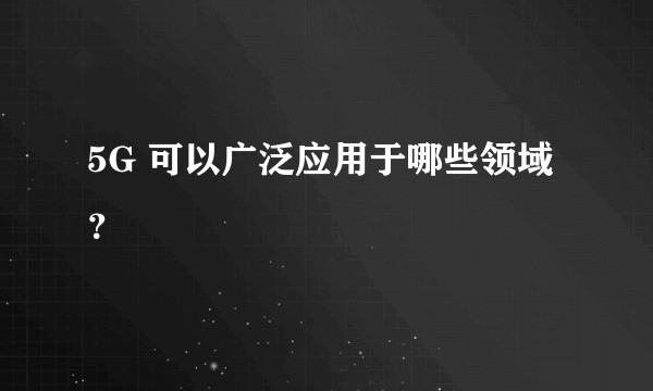 5G 可以广泛应用于哪些领域？