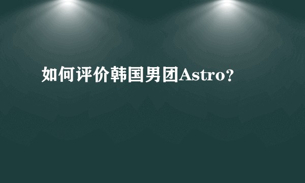 如何评价韩国男团Astro？