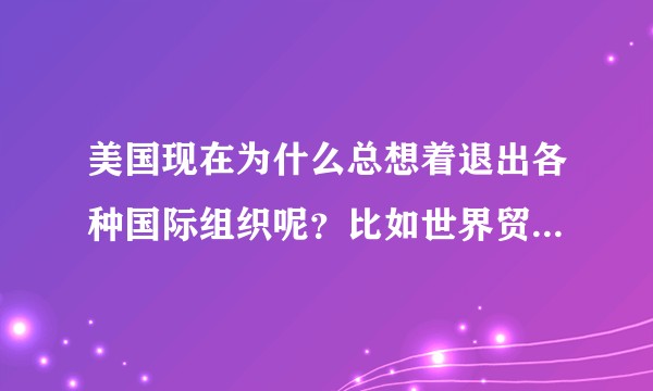 美国现在为什么总想着退出各种国际组织呢?比如世界贸易组织(WTO)?