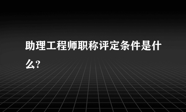 助理工程师职称评定条件是什么?