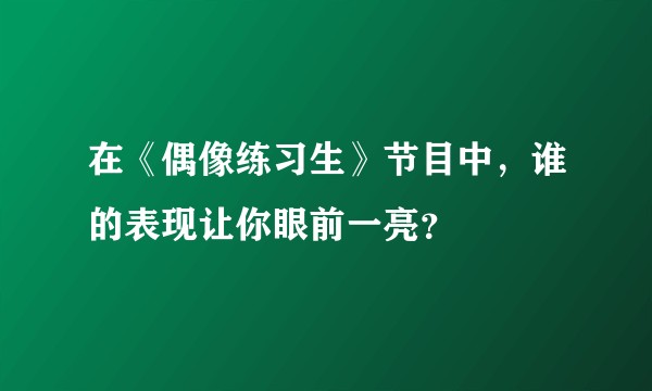 在《偶像练习生》节目中，谁的表现让你眼前一亮？