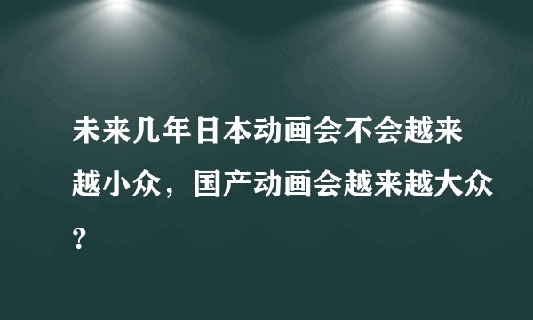未来几年日本动画会不会越来越小众，国产动画会越来越大众？