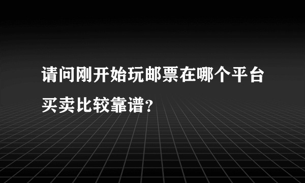 请问刚开始玩邮票在哪个平台买卖比较靠谱？