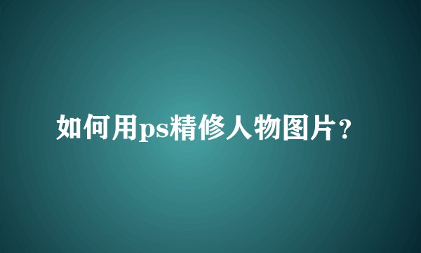 如何用ps精修人物图片？