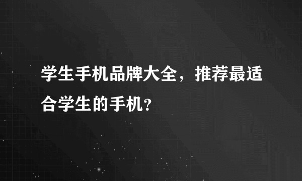 学生手机品牌大全，推荐最适合学生的手机？