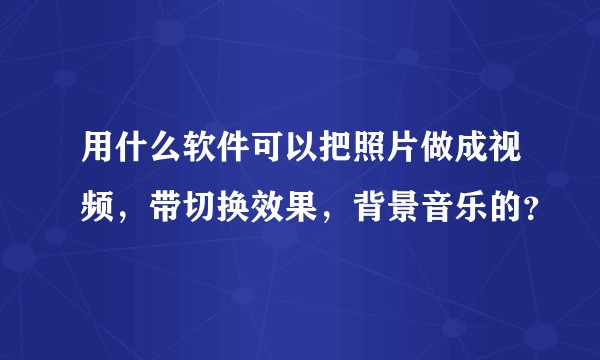 用什么软件可以把照片做成视频，带切换效果，背景音乐的？