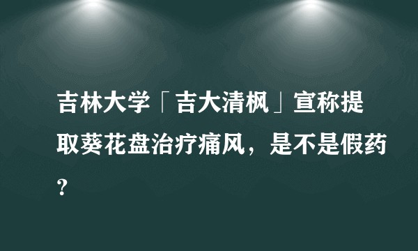 吉林大学「吉大清枫」宣称提取葵花盘治疗痛风，是不是假药？