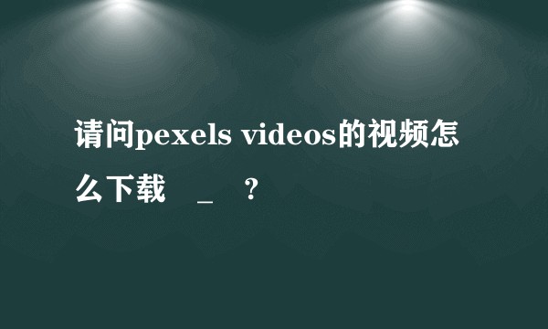 请问pexels videos的视频怎么下载ಥ_ಥ?