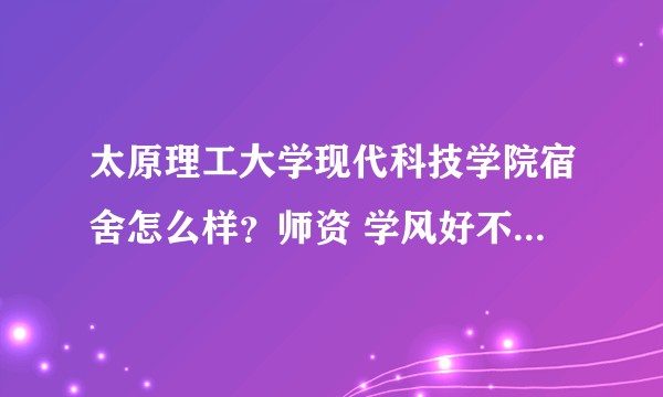 太原理工大学现代科技学院宿舍怎么样？师资 学风好不？2019新生大三大四也是去太原校区么？